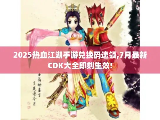 2025热血江湖手游兑换码速领,7月最新CDK大全即刻生效! 2025热血江湖手游兑换码速领,7月最新CDK大全即刻生效!