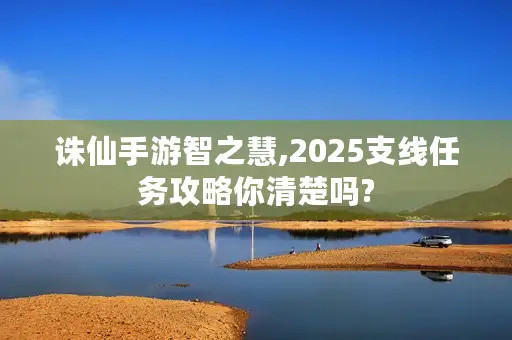 诛仙手游智之慧,2025支线任务攻略你清楚吗? 诛仙手游智之慧,2025支线任务攻略你清楚吗?