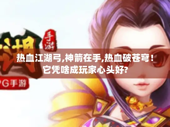 热血江湖弓,神箭在手,热血破苍穹！它凭啥成玩家心头好?