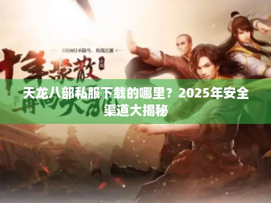 天龙八部私服下载的哪里？2025年安全渠道大揭秘