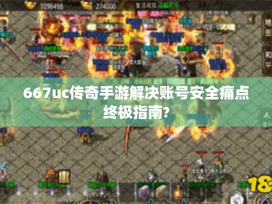 667uc传奇手游解决账号安全痛点终极指南? 667uc传奇手游解决账号安全痛点终极指南?
