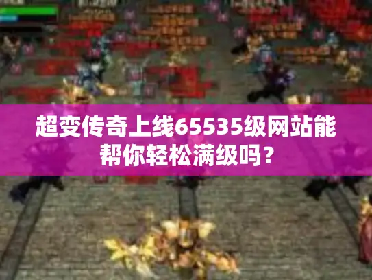 超变传奇上线65535级网站能帮你轻松满级吗？