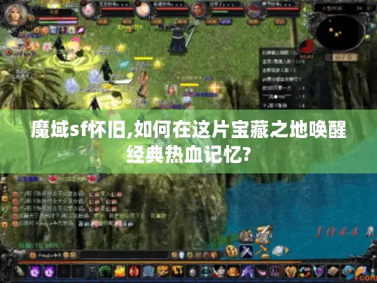 魔域sf怀旧,如何在这片宝藏之地唤醒经典热血记忆?