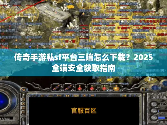 传奇手游私sf平台三端怎么下载？2025全端安全获取指南