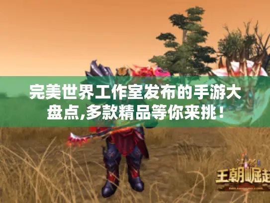 完美世界工作室发布的手游大盘点,多款精品等你来挑! 完美世界工作室发布的手游大盘点,多款精品等你来挑!