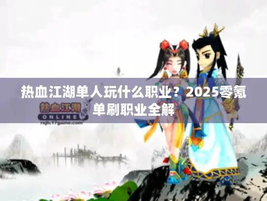 热血江湖单人玩什么职业？2025零氪单刷职业全解