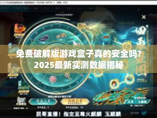 免费破解版游戏盒子真的安全吗?2025最新实测数据揭秘 免费破解版游戏盒子真的安全吗?2025最新实测数据揭秘