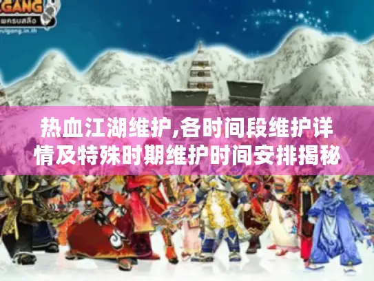 热血江湖维护,各时间段维护详情及特殊时期维护时间安排揭秘