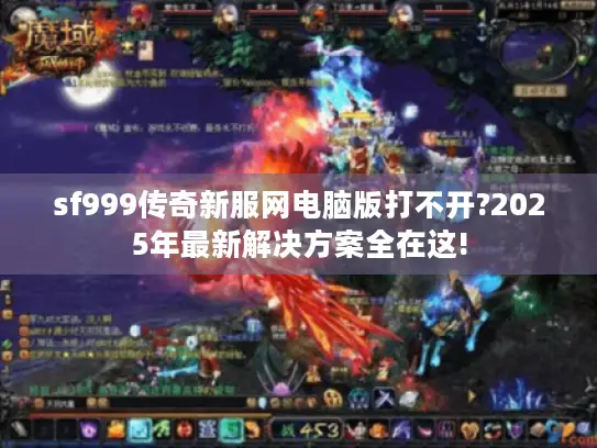 sf999传奇新服网电脑版打不开?2025年最新解决方案全在这!