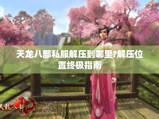 天龙八部私服解压到哪里?解压位置终极指南
