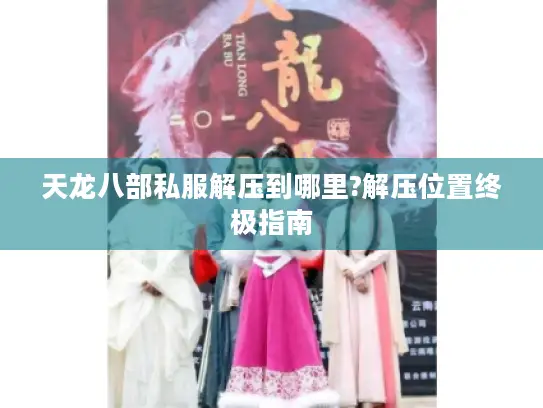 天龙八部私服解压到哪里?解压位置终极指南