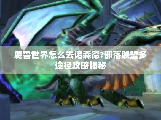 魔兽世界怎么去诺森德?部落联盟多途径攻略揭秘