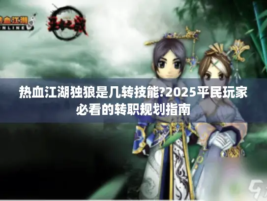 热血江湖独狼是几转技能?2025平民玩家必看的转职规划指南