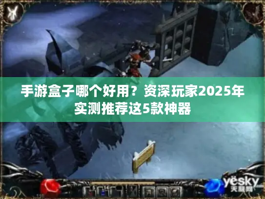 手游盒子哪个好用？资深玩家2025年实测推荐这5款神器