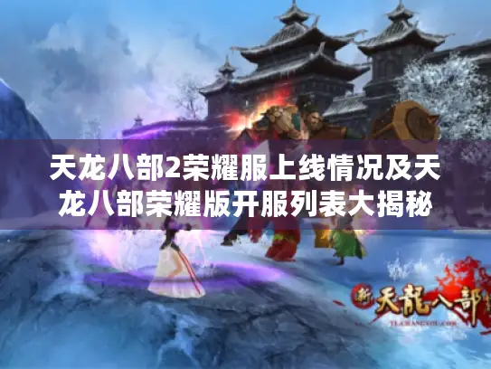 天龙八部2荣耀服上线情况及天龙八部荣耀版开服列表大揭秘 天龙八部2荣耀服上线情况及天龙八部荣耀版开服列表大揭秘