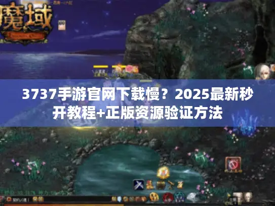3737手游官网下载慢？2025最新秒开教程+正版资源验证方法