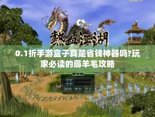 0.1折手游盒子真是省钱神器吗?玩家必读的薅羊毛攻略