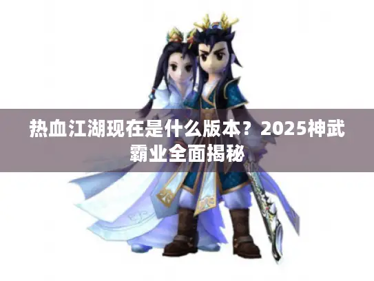 热血江湖现在是什么版本?2025神武霸业全面揭秘 热血江湖现在是什么版本?2025神武霸业全面揭秘