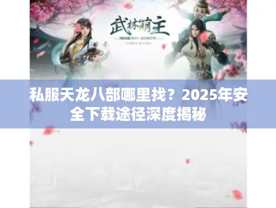 私服天龙八部哪里找?2025年安全下载途径深度揭秘 私服天龙八部哪里找?2025年安全下载途径深度揭秘