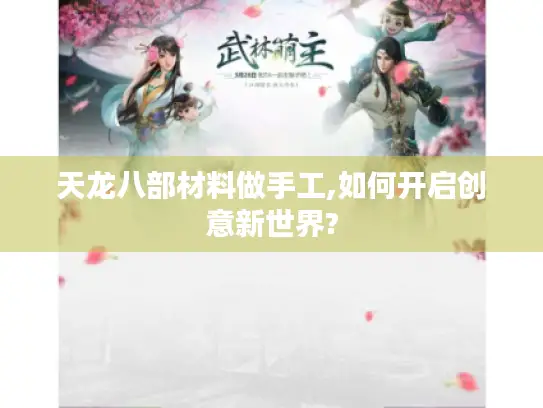 天龙八部材料做手工,如何开启创意新世界?