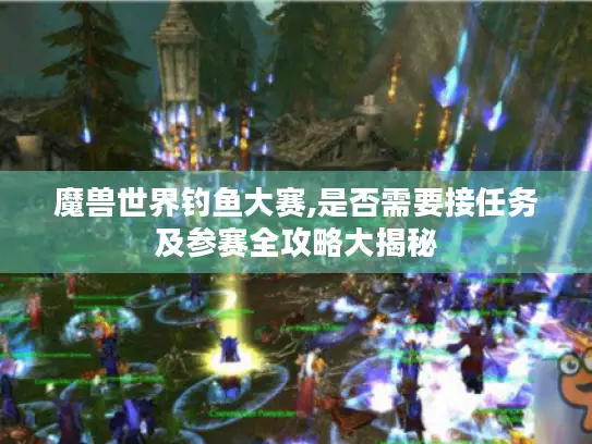 魔兽世界钓鱼大赛,是否需要接任务及参赛全攻略大揭秘 魔兽世界钓鱼大赛,是否需要接任务及参赛全攻略大揭秘