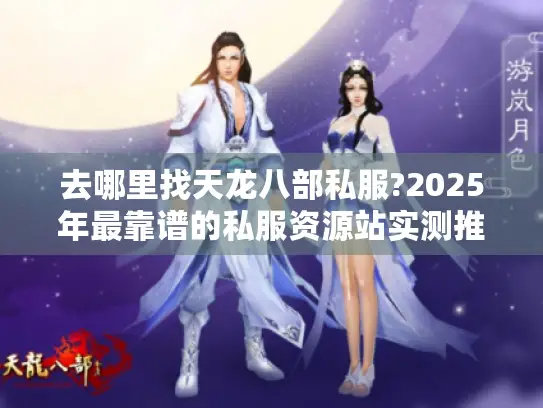 去哪里找天龙八部私服?2025年最靠谱的私服资源站实测推荐