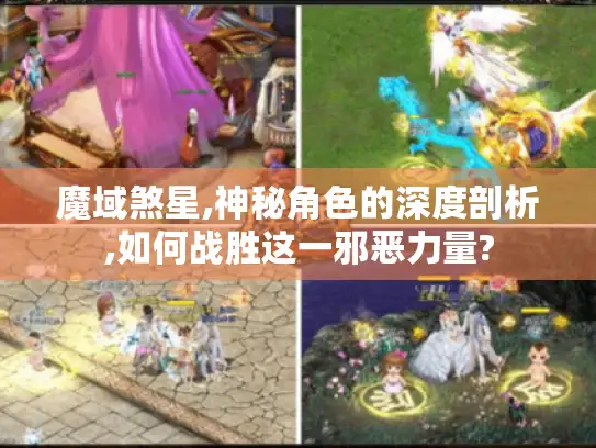 魔域煞星,神秘角色的深度剖析,如何战胜这一邪恶力量?