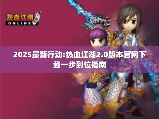 2025最新行动:热血江湖2.0版本官网下载一步到位指南