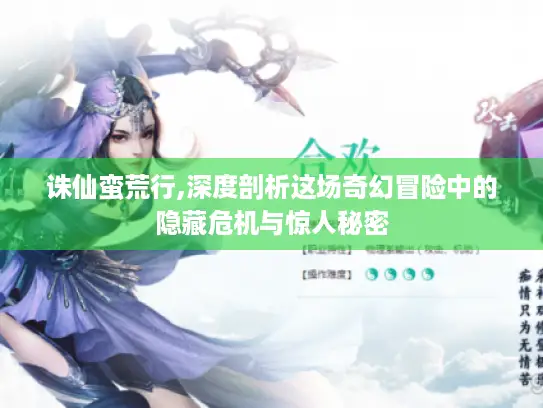 诛仙蛮荒行,深度剖析这场奇幻冒险中的隐藏危机与惊人秘密