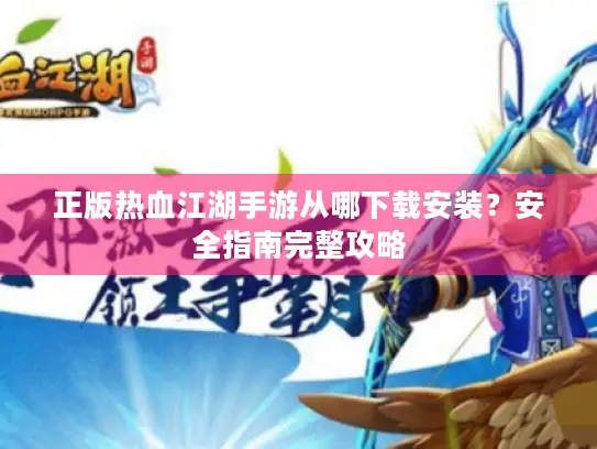 正版热血江湖手游从哪下载安装?安全指南完整攻略 正版热血江湖手游从哪下载安装?安全指南完整攻略