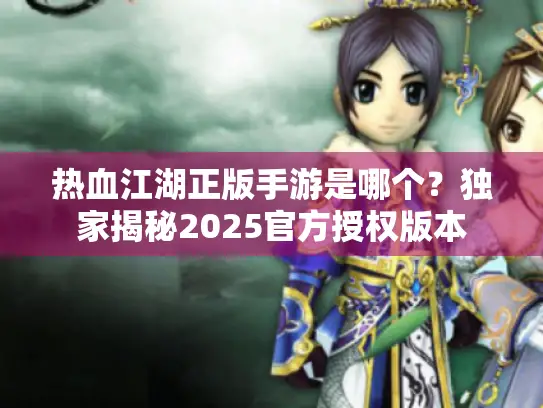 热血江湖正版手游是哪个?独家揭秘2025官方授权版本 热血江湖正版手游是哪个?独家揭秘2025官方授权版本