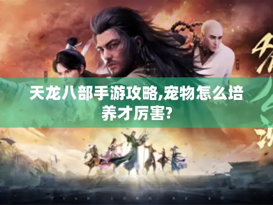 天龙八部手游攻略,宠物怎么培养才厉害? 天龙八部手游攻略,宠物怎么培养才厉害?