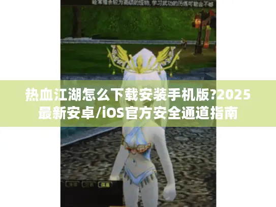 热血江湖怎么下载安装手机版?2025最新安卓/iOS官方安全通道指南