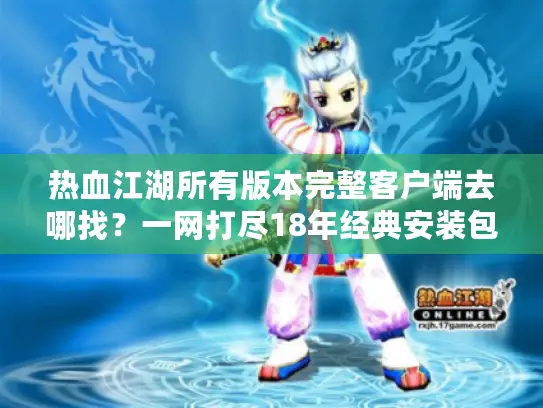 热血江湖所有版本完整客户端去哪找？一网打尽18年经典安装包