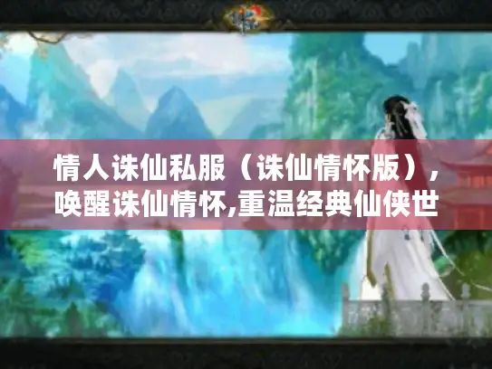 情人诛仙私服（诛仙情怀版）,唤醒诛仙情怀,重温经典仙侠世界