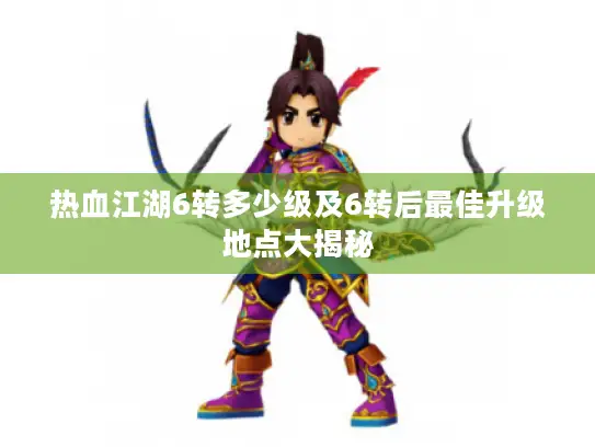 热血江湖6转多少级及6转后最佳升级地点大揭秘