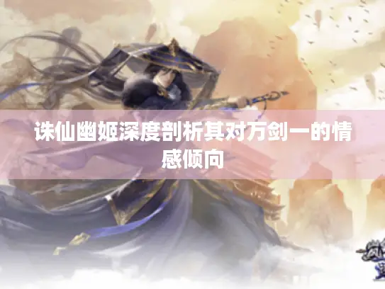诛仙幽姬深度剖析其对万剑一的情感倾向 诛仙幽姬深度剖析其对万剑一的情感倾向