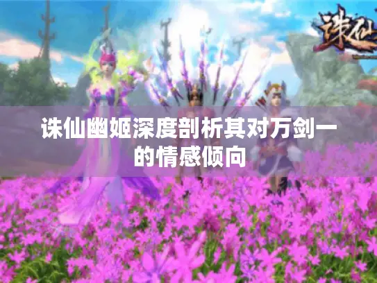 诛仙幽姬深度剖析其对万剑一的情感倾向 诛仙幽姬深度剖析其对万剑一的情感倾向