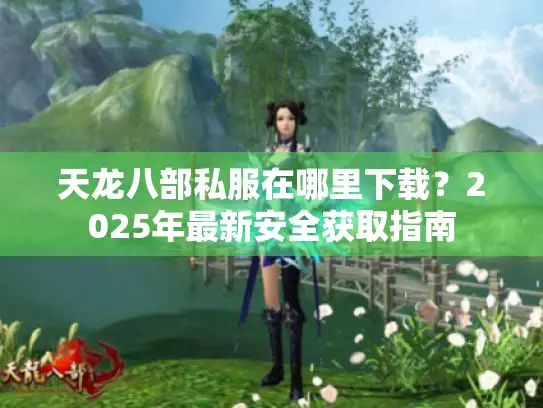 天龙八部私服在哪里下载?2025年最新安全获取指南 天龙八部私服在哪里下载?2025年最新安全获取指南