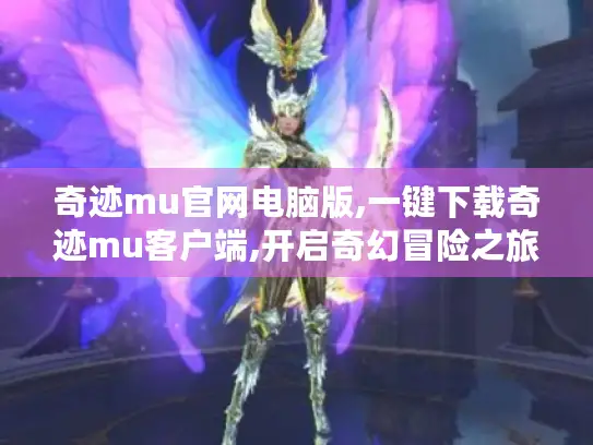 奇迹mu官网电脑版,一键下载奇迹mu客户端,开启奇幻冒险之旅 奇迹mu官网电脑版,一键下载奇迹mu客户端,开启奇幻冒险之旅