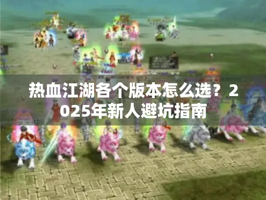热血江湖各个版本怎么选?2025年新人避坑指南 热血江湖各个版本怎么选?2025年新人避坑指南