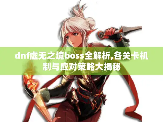 dnf虚无之境boss全解析,各关卡机制与应对策略大揭秘 dnf虚无之境boss全解析,各关卡机制与应对策略大揭秘