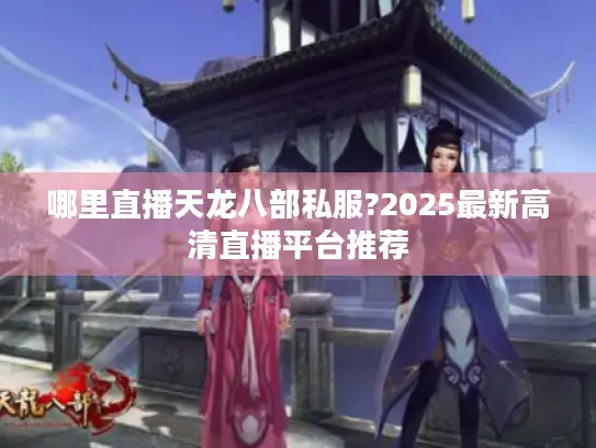 哪里直播天龙八部私服?2025最新高清直播平台推荐