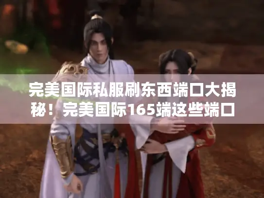 完美国际私服刷东西端口大揭秘!完美国际165端这些端口别错过 完美国际私服刷东西端口大揭秘!完美国际165端这些端口别错过