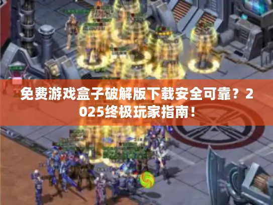 免费游戏盒子破解版下载安全可靠?2025终极玩家指南! 免费游戏盒子破解版下载安全可靠?2025终极玩家指南!