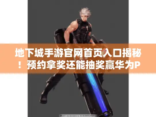 地下城手游官网首页入口揭秘！预约拿奖还能抽奖赢华为P30PRO