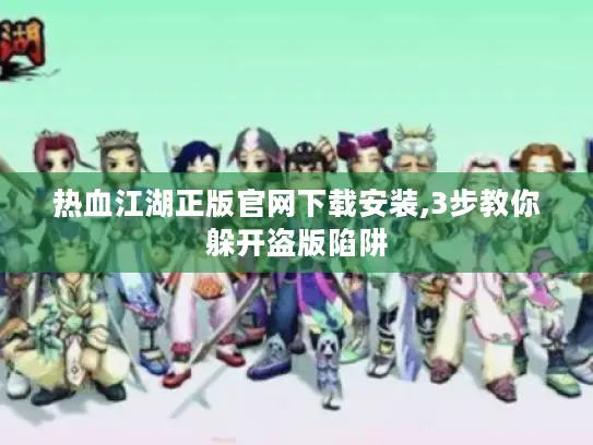热血江湖正版官网下载安装,3步教你躲开盗版陷阱