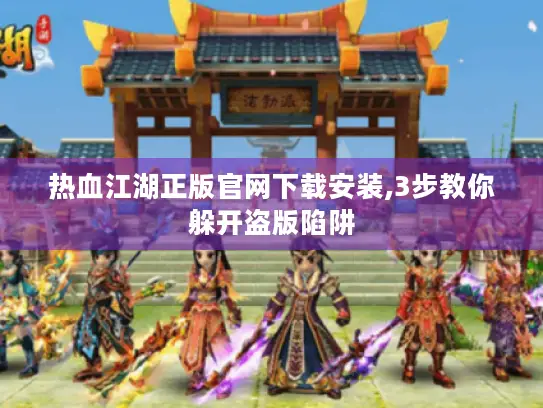 热血江湖正版官网下载安装,3步教你躲开盗版陷阱