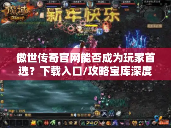 傲世传奇官网能否成为玩家首选？下载入口/攻略宝库深度解析