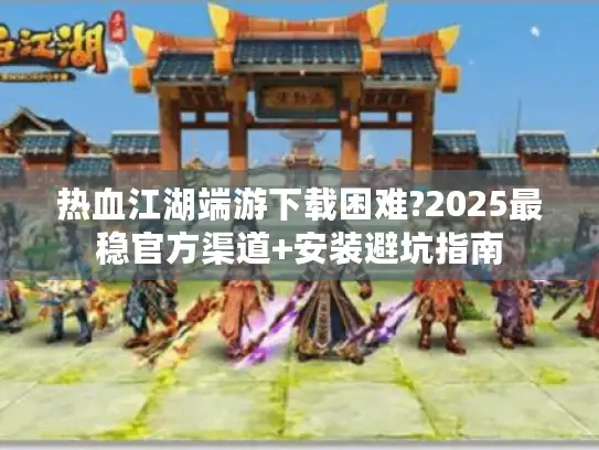热血江湖端游下载困难?2025最稳官方渠道+安装避坑指南 热血江湖端游下载困难?2025最稳官方渠道+安装避坑指南